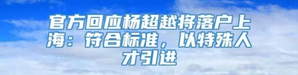 官方回应杨超越将落户上海：符合标准，以特殊人才引进