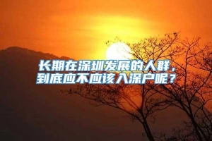 长期在深圳发展的人群，到底应不应该入深户呢？