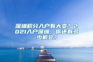 深圳积分入户有大变？2021入户深圳，你还有多少机会？