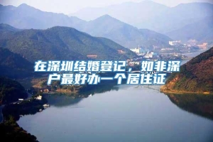 在深圳结婚登记，如非深户最好办一个居住证