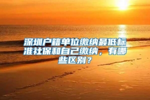 深圳户籍单位缴纳最低标准社保和自己缴纳，有哪些区别？