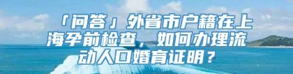 「问答」外省市户籍在上海孕前检查，如何办理流动人口婚育证明？