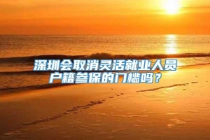 深圳会取消灵活就业人员户籍参保的门槛吗？