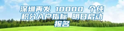 深圳再发 10000 个纯积分入户指标 明日启动报名