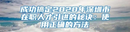 成功搞定2020年深圳市在职人才引进的秘诀：使用正确的方法