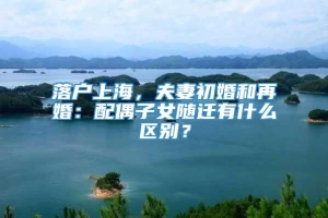 落户上海，夫妻初婚和再婚：配偶子女随迁有什么区别？