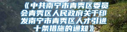 《中共南宁市青秀区委员会青秀区人民政府关于印发南宁市青秀区人才引进十条措施的通知》