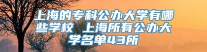 上海的专科公办大学有哪些学校 上海所有公办大学名单43所