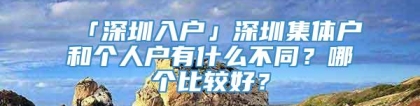 「深圳入户」深圳集体户和个人户有什么不同？哪个比较好？