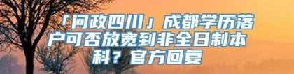 「问政四川」成都学历落户可否放宽到非全日制本科？官方回复