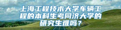 上海工程技术大学车辆工程的本科生考同济大学的研究生难吗？