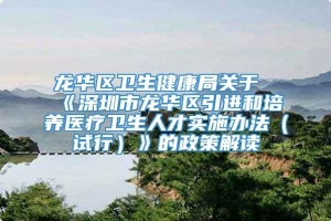 龙华区卫生健康局关于《深圳市龙华区引进和培养医疗卫生人才实施办法（试行）》的政策解读