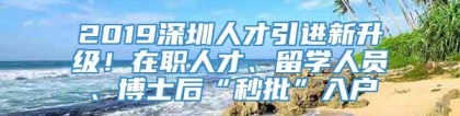 2019深圳人才引进新升级！在职人才、留学人员、博士后“秒批”入户