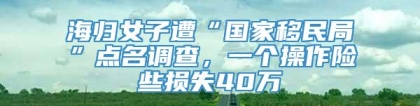 海归女子遭“国家移民局”点名调查，一个操作险些损失40万