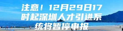 注意！12月29日17时起深圳人才引进系统将暂停申报