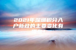 2021年深圳积分入户新政的主要变化有哪些！