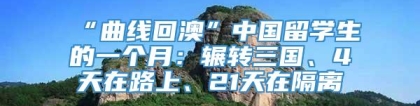 “曲线回澳”中国留学生的一个月：辗转三国、4天在路上、21天在隔离