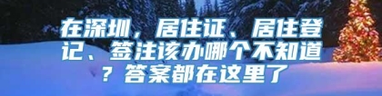 在深圳，居住证、居住登记、签注该办哪个不知道？答案都在这里了