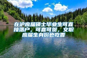 在沪应届硕士毕业生可直接落户，可喜可贺，文职应届生身份也吃香