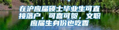 在沪应届硕士毕业生可直接落户，可喜可贺，文职应届生身份也吃香