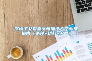 深圳子女投靠父母随迁入户办理指南（条件+材料+流程）