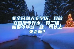 非全日制大专学历，目前在函授专升本，有二建，如果今年过一建，可以去央企吗？