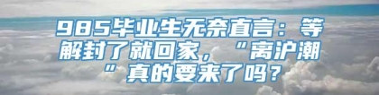 985毕业生无奈直言：等解封了就回家，“离沪潮”真的要来了吗？
