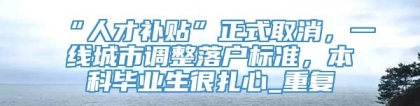 “人才补贴”正式取消，一线城市调整落户标准，本科毕业生很扎心_重复