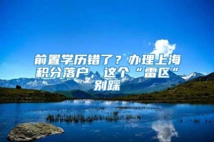 前置学历错了？办理上海积分落户，这个“雷区”别踩