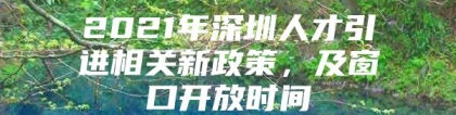 2021年深圳人才引进相关新政策，及窗口开放时间