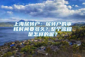 上海居转户：居转户的审核时间要多久？整个流程是怎样的呢？