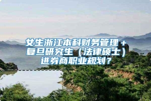 女生浙江本科财务管理＋复旦研究生（法律硕士）进券商职业规划？