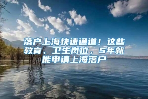 落户上海快速通道！这些教育、卫生岗位，5年就能申请上海落户