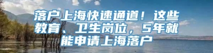 落户上海快速通道！这些教育、卫生岗位，5年就能申请上海落户