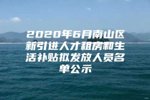 2020年6月南山区新引进人才租房和生活补贴拟发放人员名单公示