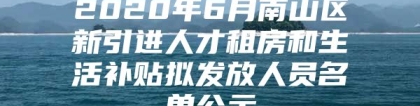 2020年6月南山区新引进人才租房和生活补贴拟发放人员名单公示