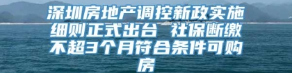 深圳房地产调控新政实施细则正式出台 社保断缴不超3个月符合条件可购房