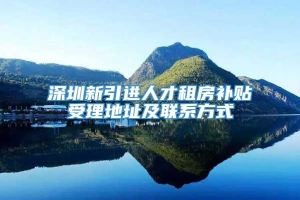 深圳新引进人才租房补贴受理地址及联系方式