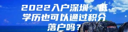 2022入户深圳，低学历也可以通过积分落户吗？