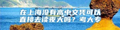 在上海没有高中文凭可以直接去读夜大吗？考大专