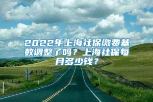 2022年上海社保缴费基数调整了吗？上海社保每月多少钱？