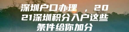 深圳户口办理 ，2021深圳积分入户这些条件给你加分