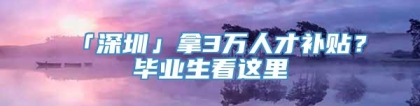 「深圳」拿3万人才补贴？毕业生看这里