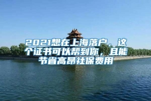 2021想在上海落户，这个证书可以帮到你，且能节省高昂社保费用