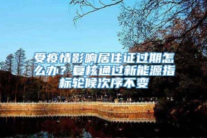 受疫情影响居住证过期怎么办？复核通过新能源指标轮候次序不变