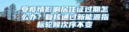 受疫情影响居住证过期怎么办？复核通过新能源指标轮候次序不变