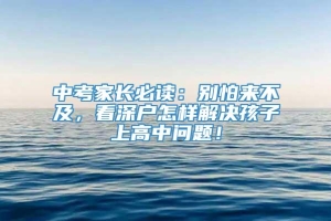 中考家长必读：别怕来不及，看深户怎样解决孩子上高中问题！