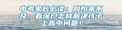 中考家长必读：别怕来不及，看深户怎样解决孩子上高中问题！