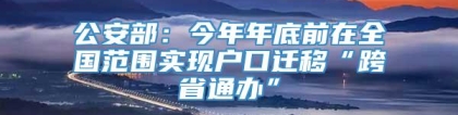 公安部：今年年底前在全国范围实现户口迁移“跨省通办”