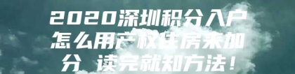 2020深圳积分入户怎么用产权住房来加分 读完就知方法！